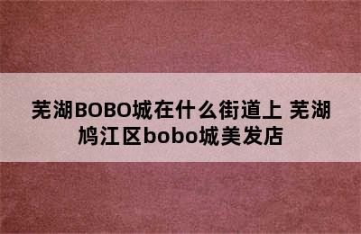 芜湖BOBO城在什么街道上 芜湖鸠江区bobo城美发店